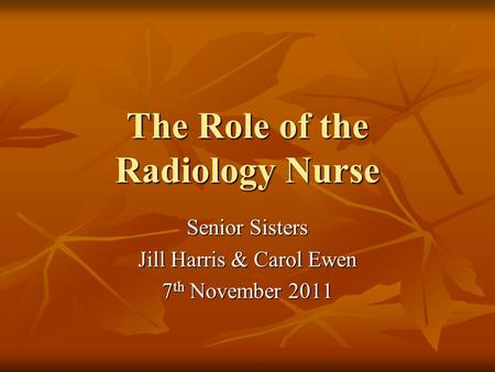 The Role of the Radiology Nurse Senior Sisters Jill Harris & Carol Ewen 7 th November 2011.