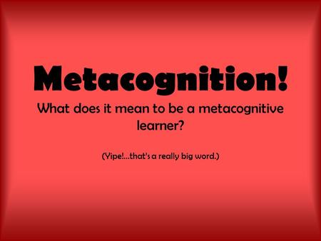 Metacognition! What does it mean to be a metacognitive learner? (Yipe!...that’s a really big word.)