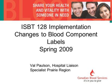 ISBT 128 Implementation Changes to Blood Component Labels Spring 2009 Val Paulson, Hospital Liaison Specialist Prairie Region.