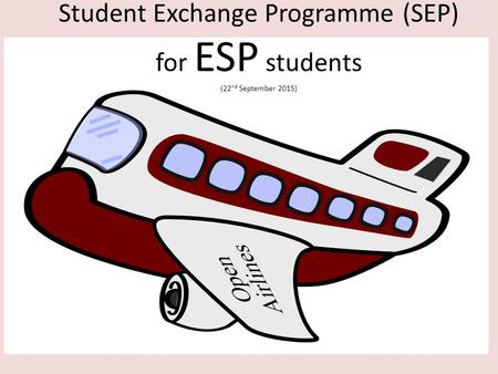 Engineering Science Programme Student Exchange Programmes (2006 – 2010) Student Exchange Programme (SEP) for ESP students (22 nd September 2015)