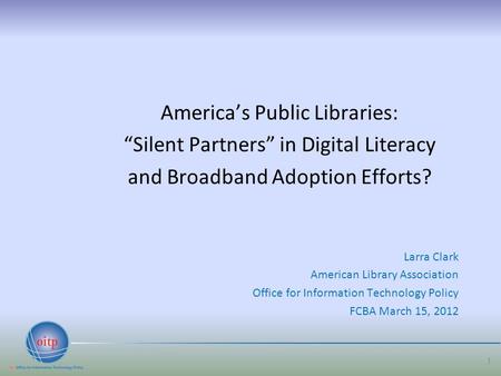 America’s Public Libraries: “Silent Partners” in Digital Literacy and Broadband Adoption Efforts? Larra Clark American Library Association Office for Information.