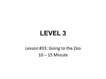 LEVEL 3 Lesson #33: Going to the Zoo 10 – 15 Minute.