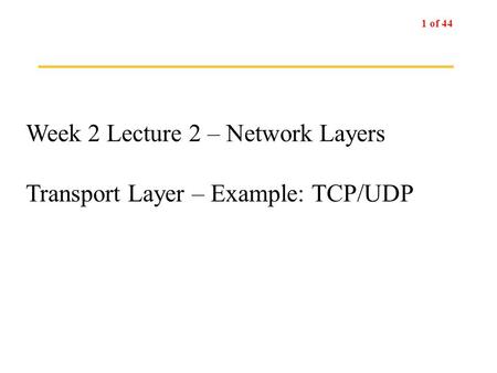 1 of 44 Week 2 Lecture 2 – Network Layers Transport Layer – Example: TCP/UDP.