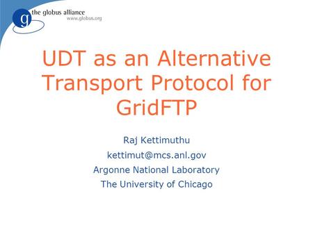 UDT as an Alternative Transport Protocol for GridFTP Raj Kettimuthu Argonne National Laboratory The University of Chicago.