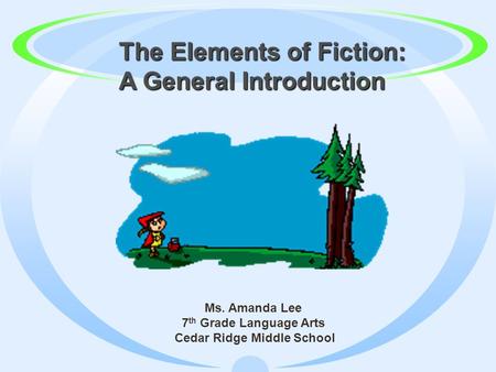 The Elements of Fiction: The Elements of Fiction: A General Introduction Ms. Amanda Lee 7 th Grade Language Arts Cedar Ridge Middle School.