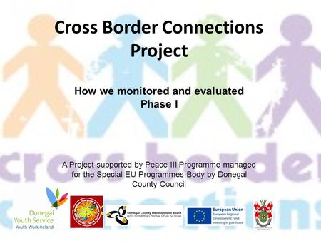 Cross Border Connections Project A Project supported by Peace III Programme managed for the Special EU Programmes Body by Donegal County Council How we.