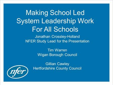 Making School Led System Leadership Work For All Schools Jonathan Crossley-Holland NFER Study Lead for the Presentation Tim Warren Wigan Borough Council.