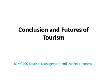 Conclusion and Futures of Tourism TOMG200 Tourism Management and the Environment.