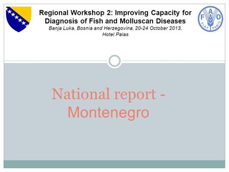 National report - Montenegro Regional Workshop 2: Improving Capacity for Diagnosis of Fish and Molluscan Diseases Banja Luka, Bosnia and Herzegovina, 20-24.