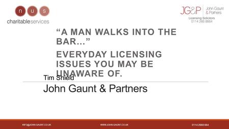 0114 2668 664 John Gaunt & Partners “A MAN WALKS INTO THE BAR…” EVERYDAY LICENSING ISSUES YOU MAY BE UNAWARE.