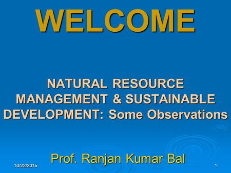 10/22/20151 WELCOME NATURAL RESOURCE MANAGEMENT & SUSTAINABLE DEVELOPMENT: Some Observations Prof. Ranjan Kumar Bal Prof. Ranjan Kumar Bal.