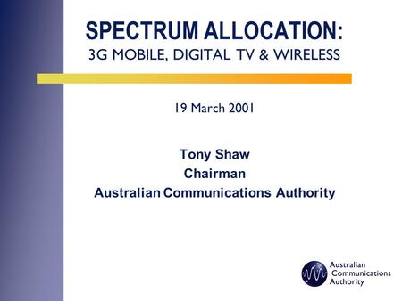 SPECTRUM ALLOCATION: 3G MOBILE, DIGITAL TV & WIRELESS 19 March 2001 Tony Shaw Chairman Australian Communications Authority.