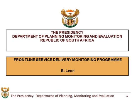 The Presidency: Department of Planning, Monitoring and Evaluation 1 THE PRESIDENCY DEPARTMENT OF PLANNING MONITORING AND EVALUATION REPUBLIC OF SOUTH AFRICA.