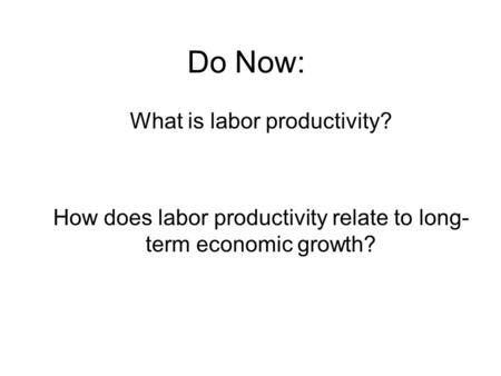 Do Now: What is labor productivity? How does labor productivity relate to long- term economic growth?