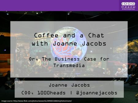 Coffee and a Chat with Joanne Jacobs Or, The Business Case for Transmedia Joanne Jacobs COO, 1000heads Image source: