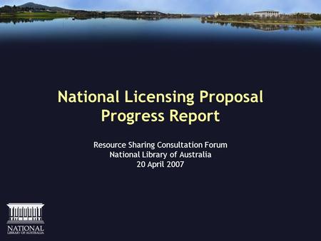 National Licensing Proposal Progress Report Resource Sharing Consultation Forum National Library of Australia 20 April 2007.