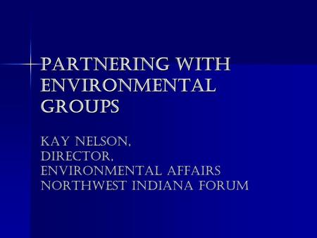 Partnering with Environmental Groups Kay Nelson, Director, Environmental Affairs Northwest Indiana Forum.