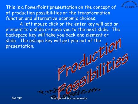 Fall ‘ 97Principles of Microeconomics This is a PowerPoint presentation on the concept of of production possibilities or the transformation function and.