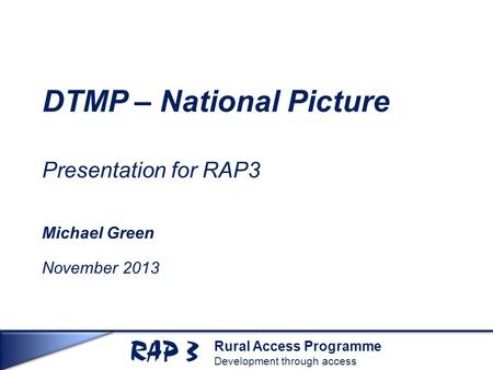 Rural Access Programme Development through access DTMP – National Picture Presentation for RAP3 Michael Green November 2013.