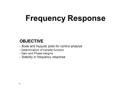 Frequency Response OBJECTIVE - Bode and Nyquist plots for control analysis - Determination of transfer function - Gain and Phase margins - Stability in.