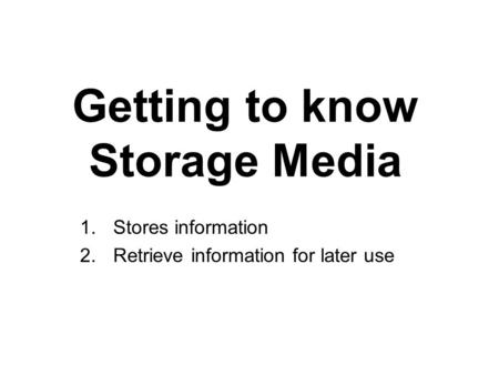 Getting to know Storage Media 1.Stores information 2.Retrieve information for later use.