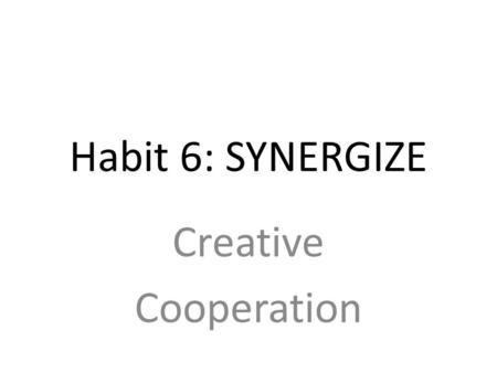 Habit 6: SYNERGIZE Creative Cooperation. SYNERGY/COLLABORATION Cooperative interaction among groups The ability to create more together than we can separately.