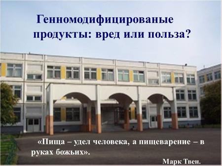 Генномодифицированые продукты: вред или польза? «Пища – удел человека, а пищеварение – в руках божьих». Марк Твен.