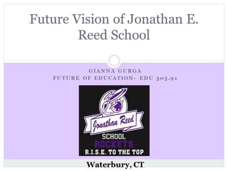 GIANNA GURGA FUTURE OF EDUCATION- EDU 505.91 Future Vision of Jonathan E. Reed School Waterbury, CT.