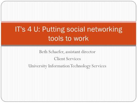 Beth Schaefer, assistant director Client Services University Information Technology Services IT's 4 U: Putting social networking tools to work.