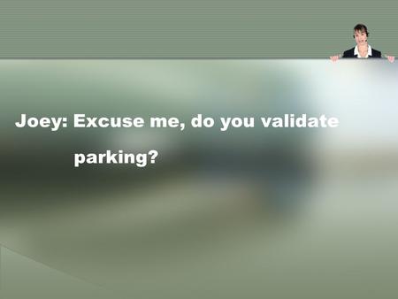 Joey: Excuse me, do you validate parking?. Cory: Good afternoon, ma’am. We do validate parking, yes. When you’re ready to leave, bring me your receipts.