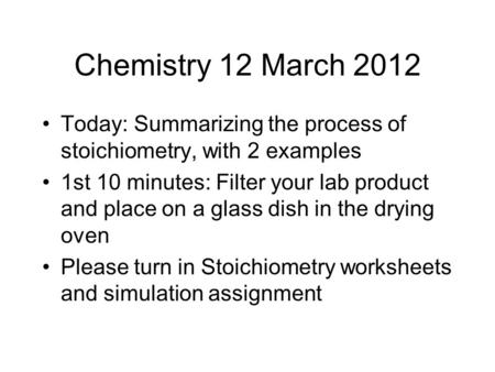 Chemistry 12 March 2012 Today: Summarizing the process of stoichiometry, with 2 examples 1st 10 minutes: Filter your lab product and place on a glass dish.