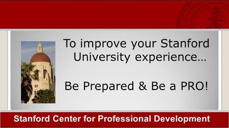 To improve your Stanford University experience… Be Prepared & Be a PRO! Stanford Center for Professional Development.