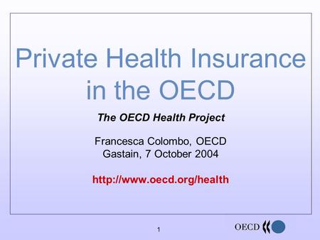 1 Private Health Insurance in the OECD The OECD Health Project Francesca Colombo, OECD Gastain, 7 October 2004