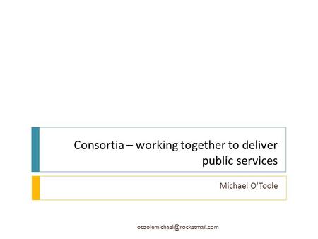 Consortia – working together to deliver public services Michael O’Toole