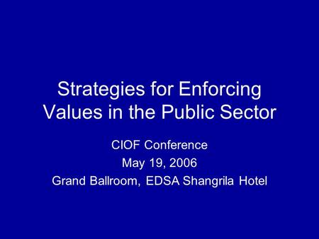 Strategies for Enforcing Values in the Public Sector CIOF Conference May 19, 2006 Grand Ballroom, EDSA Shangrila Hotel.