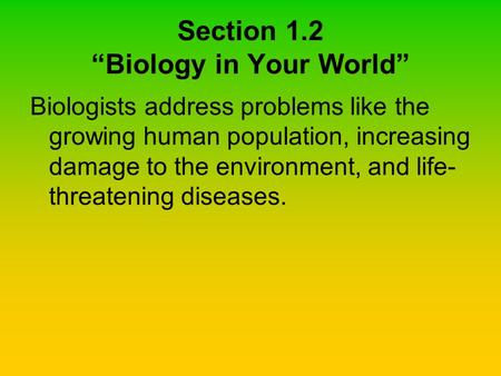 Section 1.2 “Biology in Your World” Biologists address problems like the growing human population, increasing damage to the environment, and life- threatening.