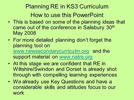 Planning RE in KS3 Curriculum How to use this PowerPoint This is based on some of the planning ideas that came out of the conference in Salisbury 30 th.