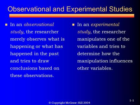 © Copyright McGraw-Hill 2004 1-1 Observational and Experimental Studies In an observational study, the researcher merely observes what is happening or.