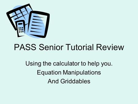 PASS Senior Tutorial Review Using the calculator to help you. Equation Manipulations And Griddables.