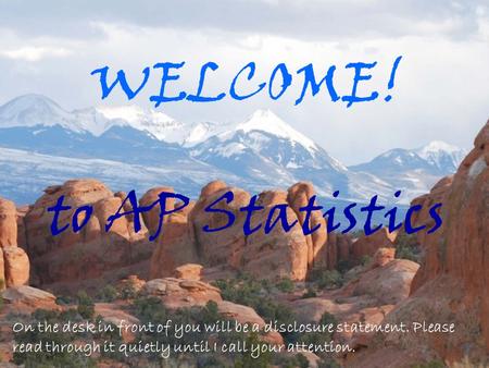 WELCOME! to AP Statistics On the desk in front of you will be a disclosure statement. Please read through it quietly until I call your attention.