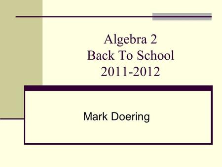 Algebra 2 Back To School 2011-2012 Mark Doering. Parent Information: doeringalgebra2.wikispaces.com School phone: 310-615-2662.