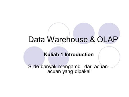 Data Warehouse & OLAP Kuliah 1 Introduction Slide banyak mengambil dari acuan- acuan yang dipakai.