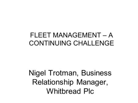 FLEET MANAGEMENT – A CONTINUING CHALLENGE Nigel Trotman, Business Relationship Manager, Whitbread Plc.