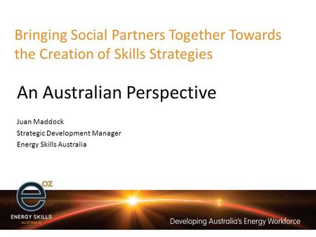 Bringing Social Partners Together Towards the Creation of Skills Strategies An Australian Perspective Juan Maddock Strategic Development Manager Energy.