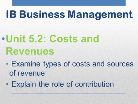 Unit 5.2: Costs and Revenues Examine types of costs and sources of revenue Explain the role of contribution IB Business Management.