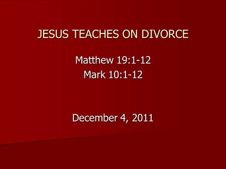 JESUS TEACHES ON DIVORCE Matthew 19:1-12 Mark 10:1-12 December 4, 2011.