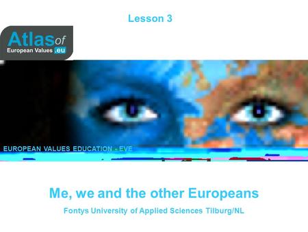 Lesson 3 Me, we and the other Europeans Fontys University of Applied Sciences Tilburg/NL EUROPEAN VALUES EDUCATION - EVE.