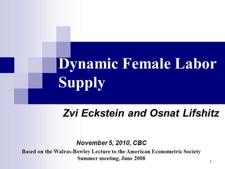 1 Dynamic Female Labor Supply Zvi Eckstein and Osnat Lifshitz November 5, 2010, CBC Based on the Walras-Bowley Lecture to the American Econometric Society.