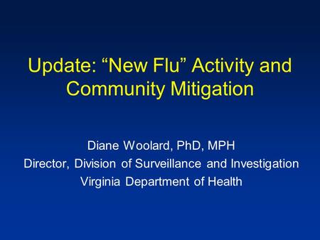 Update: “New Flu” Activity and Community Mitigation Diane Woolard, PhD, MPH Director, Division of Surveillance and Investigation Virginia Department of.