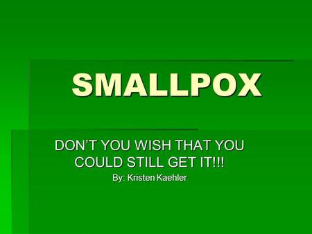 SMALLPOX DON’T YOU WISH THAT YOU COULD STILL GET IT!!! By: Kristen Kaehler.